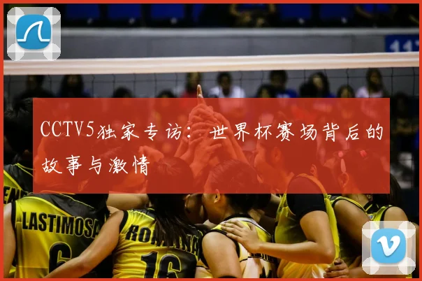 CCTV5独家专访：世界杯赛场背后的故事与激情