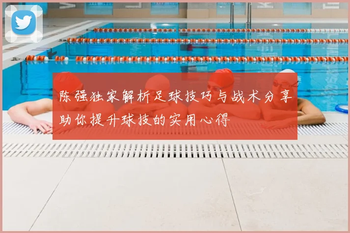 陈强独家解析足球技巧与战术分享助你提升球技的实用心得