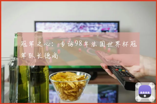 冠军之心：专访98年法国世界杯冠军队长德尚