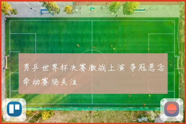 男乒世界杯决赛激战上演 争冠悬念牵动赛场关注
