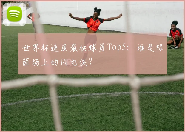 世界杯速度最快球员Top5：谁是绿茵场上的闪电侠？