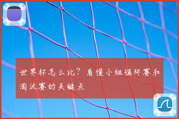 世界杯怎么比？看懂小组循环赛和淘汰赛的关键点