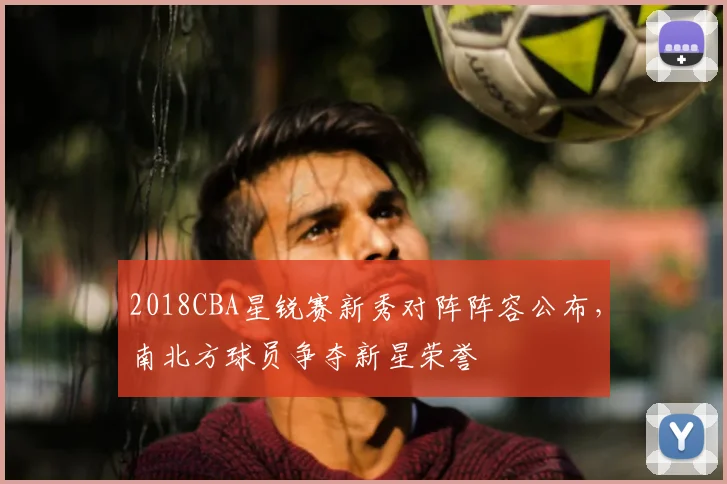 2018CBA星锐赛新秀对阵阵容公布，南北方球员争夺新星荣誉