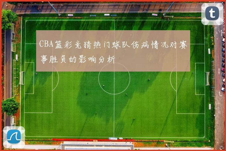 CBA篮彩竞猜热门球队伤病情况对赛事胜负的影响分析