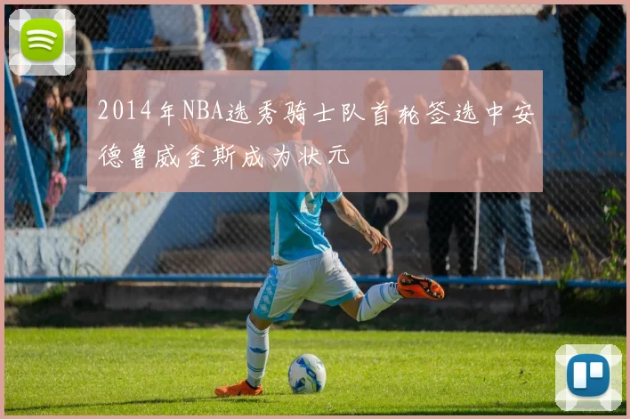 2014年NBA选秀骑士队首轮签选中安德鲁威金斯成为状元