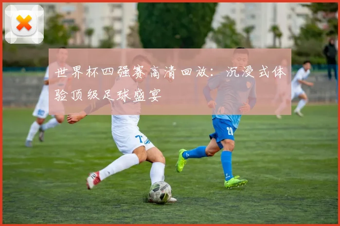 世界杯四强赛高清回放：沉浸式体验顶级足球盛宴
