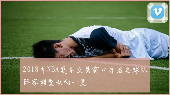 2018年NBA夏季交易窗口开启各球队阵容调整动向一览