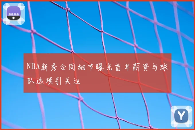 NBA新秀合同细节曝光首年薪资与球队选项引关注