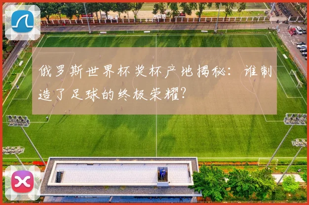 俄罗斯世界杯奖杯产地揭秘：谁制造了足球的终极荣耀？