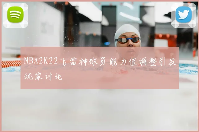 NBA2K22飞雷神球员能力值调整引发玩家讨论