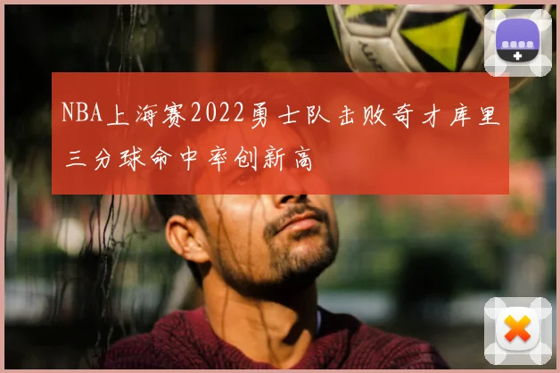 NBA上海赛2022勇士队击败奇才库里三分球命中率创新高