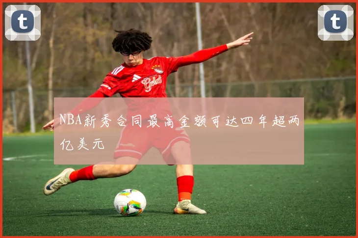 NBA新秀合同最高金额可达四年超两亿美元