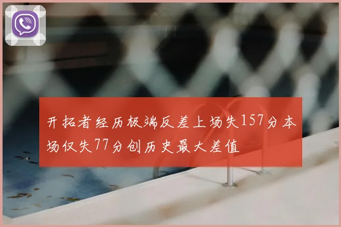 开拓者经历极端反差上场失157分本场仅失77分创历史最大差值