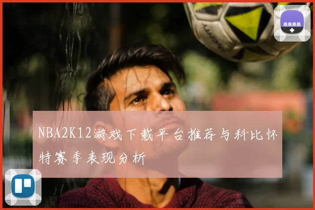 NBA2K12游戏下载平台推荐与科比怀特赛季表现分析