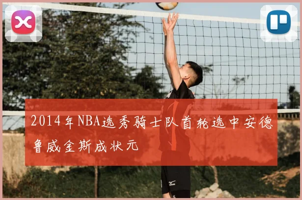 2014年NBA选秀骑士队首轮选中安德鲁威金斯成状元