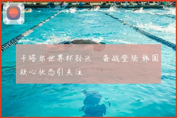 卡塔尔世界杯孙兴慜备战登场 韩国核心状态引关注