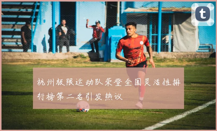 杭州极限运动队荣登全国灵活性排行榜第二名引发热议