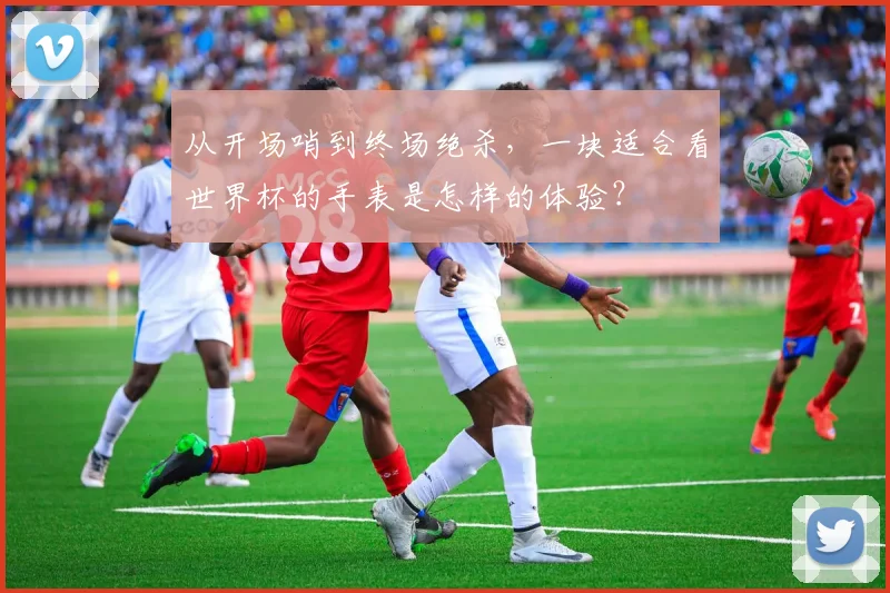 从开场哨到终场绝杀，一块适合看世界杯的手表是怎样的体验？