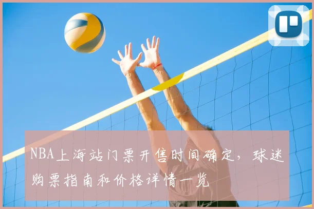 NBA上海站门票开售时间确定，球迷购票指南和价格详情一览