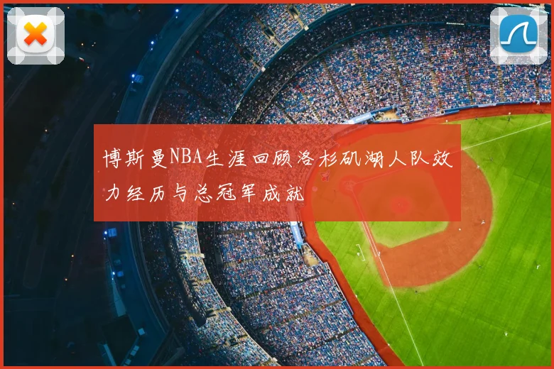 博斯曼NBA生涯回顾洛杉矶湖人队效力经历与总冠军成就
