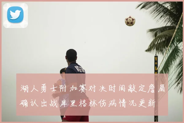湖人勇士附加赛对决时间敲定詹眉确认出战库里格林伤病情况更新