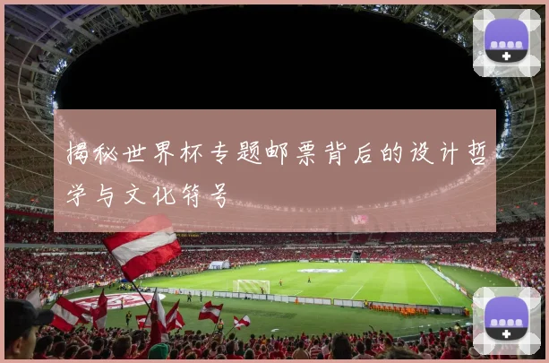 揭秘世界杯专题邮票背后的设计哲学与文化符号