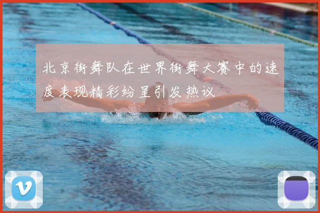 北京街舞队在世界街舞大赛中的速度表现精彩纷呈引发热议