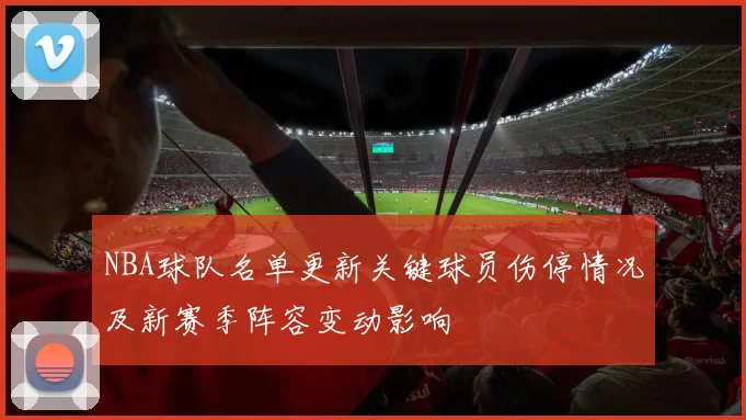 NBA球队名单更新关键球员伤停情况及新赛季阵容变动影响