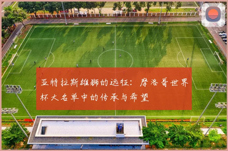亚特拉斯雄狮的远征：摩洛哥世界杯大名单中的传承与希望