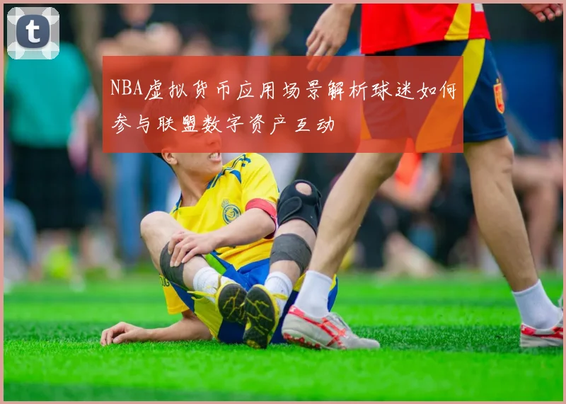 NBA虚拟货币应用场景解析球迷如何参与联盟数字资产互动