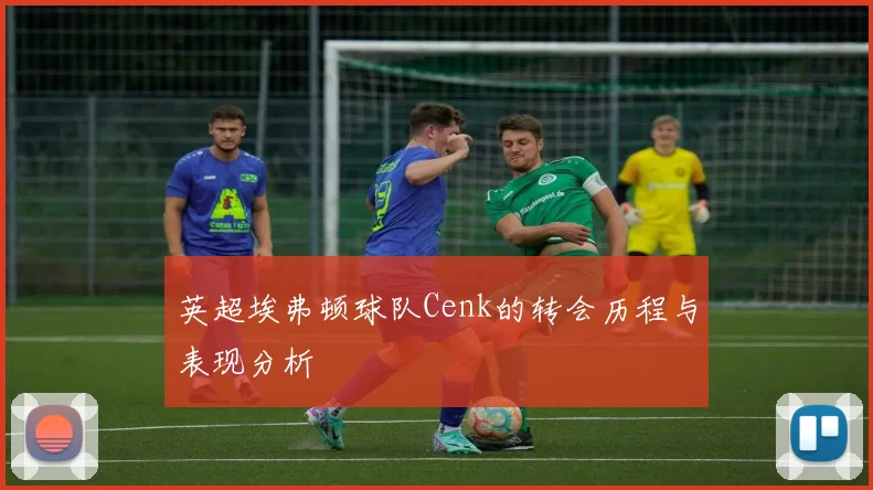 英超埃弗顿球队Cenk的转会历程与表现分析
