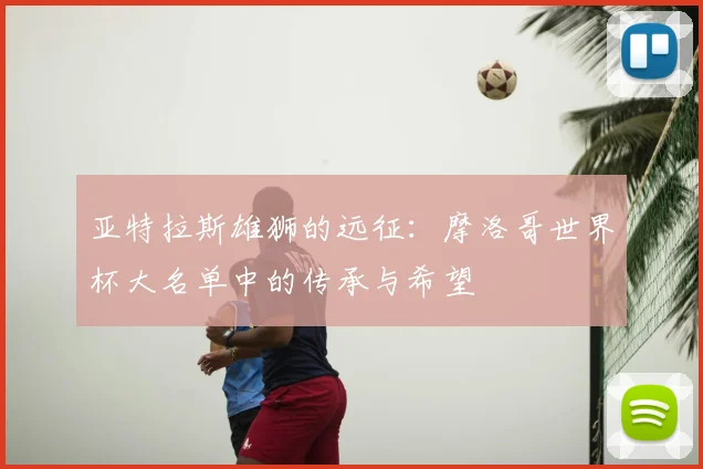 亚特拉斯雄狮的远征：摩洛哥世界杯大名单中的传承与希望