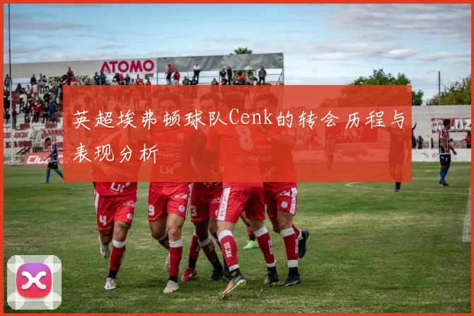 英超埃弗顿球队Cenk的转会历程与表现分析