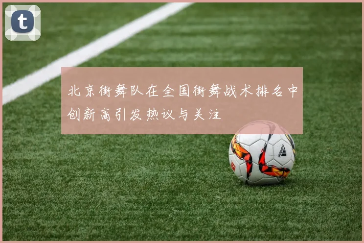 北京街舞队在全国街舞战术排名中创新高引发热议与关注