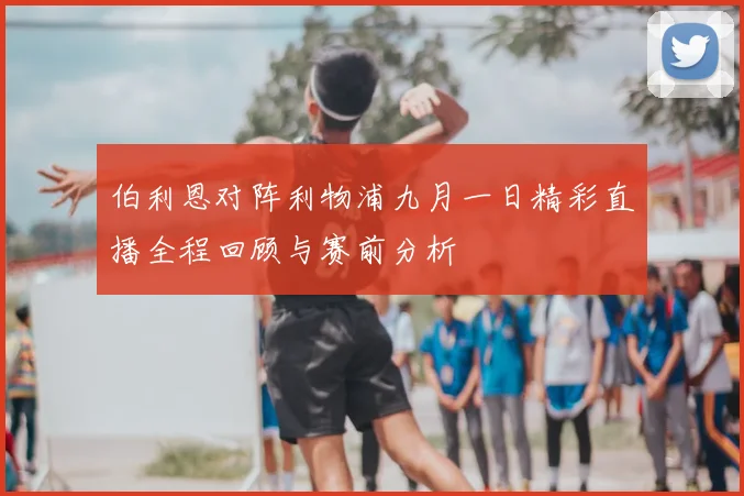 伯利恩对阵利物浦九月一日精彩直播全程回顾与赛前分析