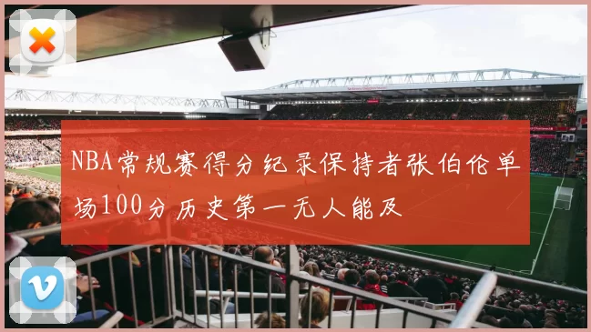NBA常规赛得分纪录保持者张伯伦单场100分历史第一无人能及