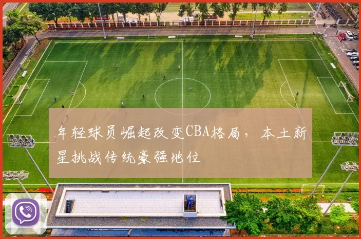 年轻球员崛起改变CBA格局，本土新星挑战传统豪强地位