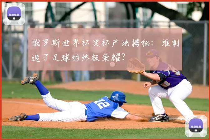 俄罗斯世界杯奖杯产地揭秘：谁制造了足球的终极荣耀？