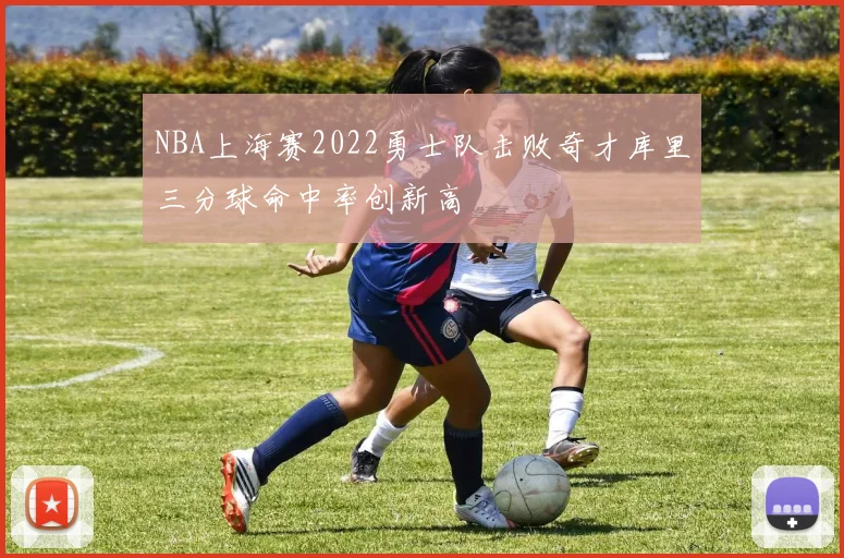 NBA上海赛2022勇士队击败奇才库里三分球命中率创新高