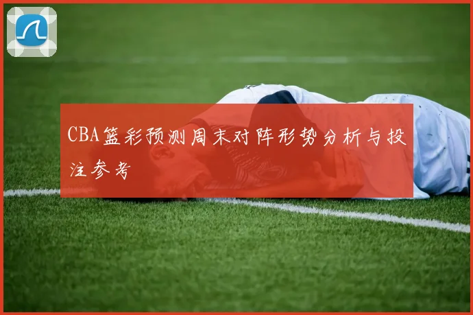 CBA篮彩预测周末对阵形势分析与投注参考