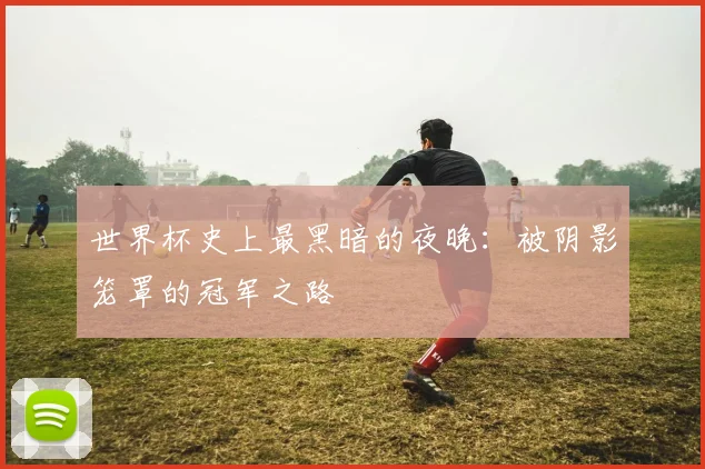 世界杯史上最黑暗的夜晚：被阴影笼罩的冠军之路