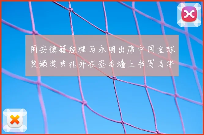 国安德籍经理马永明出席中国金球奖颁奖典礼并在签名墙上书写马字展现独特风采