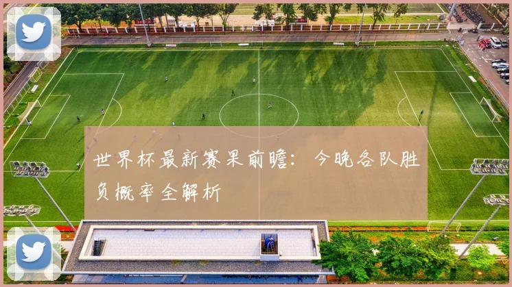 世界杯最新赛果前瞻：今晚各队胜负概率全解析