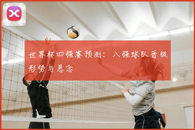 世界杯四强赛预测：八强球队晋级形势与悬念