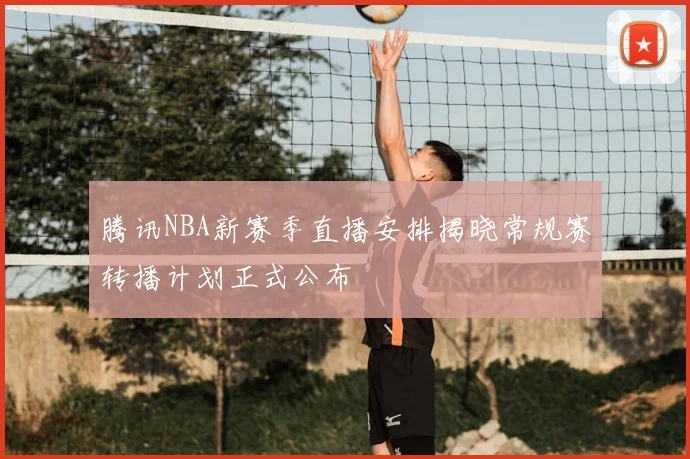 腾讯NBA新赛季直播安排揭晓常规赛转播计划正式公布