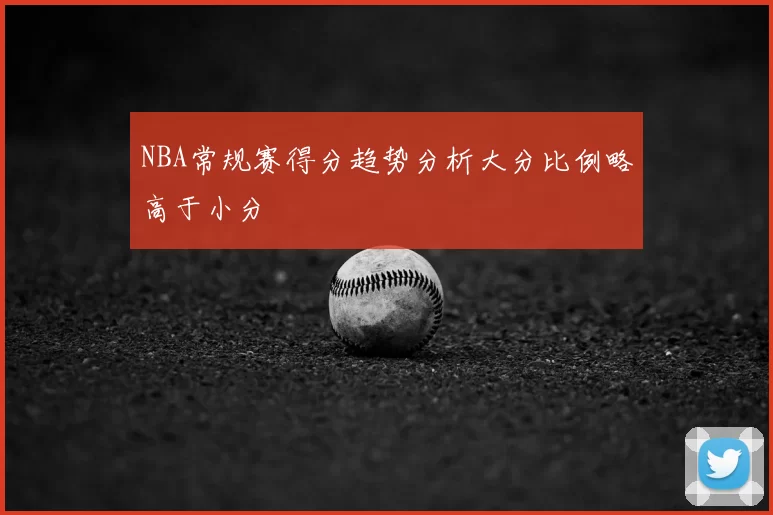 NBA常规赛得分趋势分析大分比例略高于小分