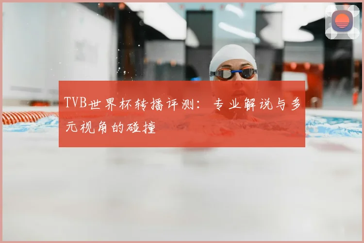 TVB世界杯转播评测：专业解说与多元视角的碰撞