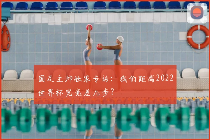 国足主帅独家专访：我们距离2022世界杯究竟差几步？