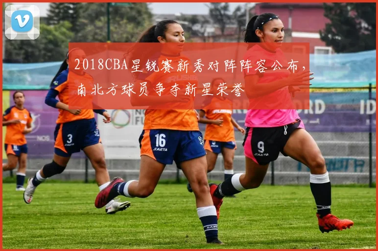 2018CBA星锐赛新秀对阵阵容公布，南北方球员争夺新星荣誉