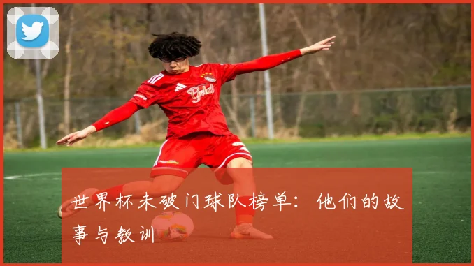 世界杯未破门球队榜单：他们的故事与教训